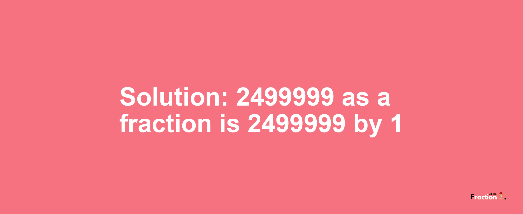 Solution:2499999 as a fraction is 2499999/1